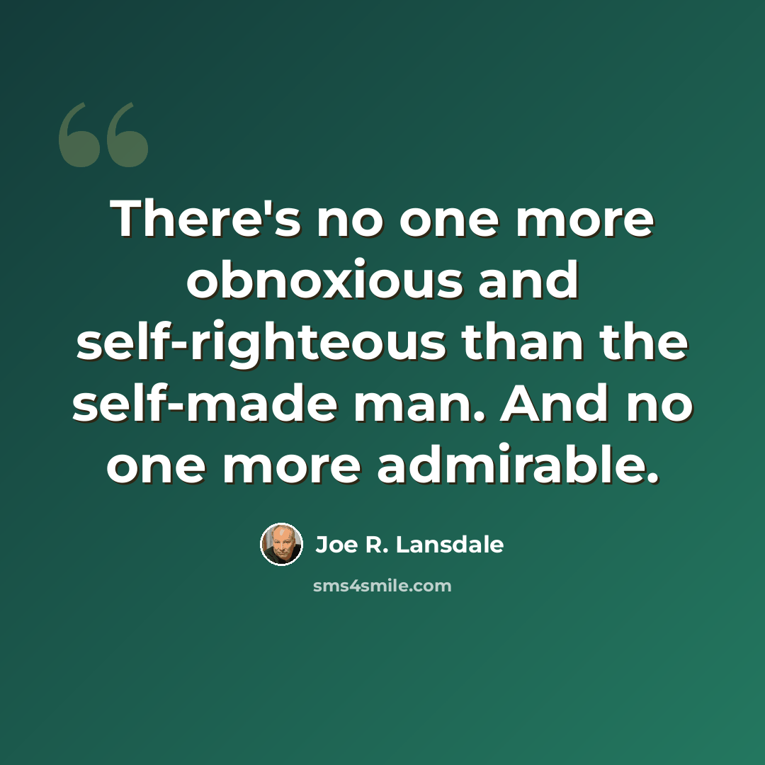 “There's no one more obnoxious and self-righteous than the self-made man. And no one more admirable.” quote by Joe R. Lansdale