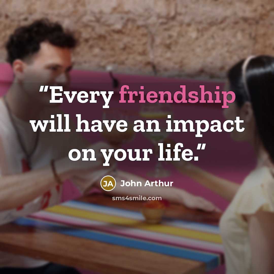 “Every friendship will have an impact on your life.” quote by John Arthur
