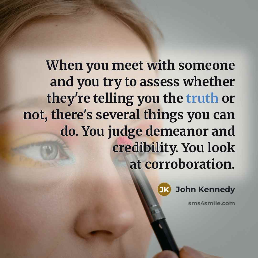 “When you meet with someone and you try to assess whether they're telling you the truth or not, there's several things you can do. You judge demeanor and credibility. You look at corroboration.” quote by John Kennedy