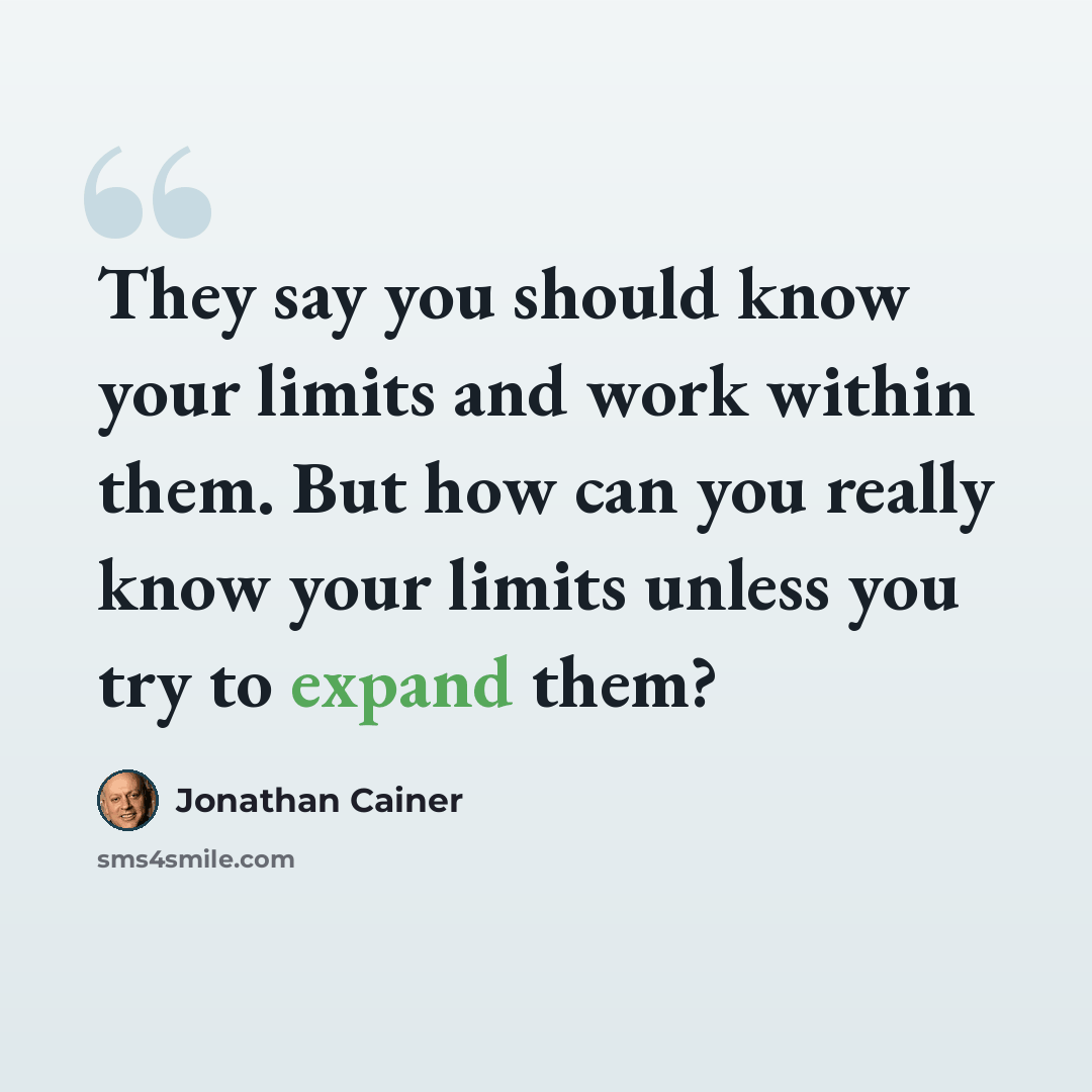 “They say you should know your limits and work within them. But how can you really know your limits unless you try to expand them?” quote by Jonathan Cainer