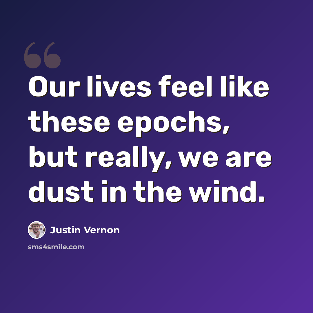“Our lives feel like these epochs, but really, we are dust in the wind.” quote by Justin Vernon