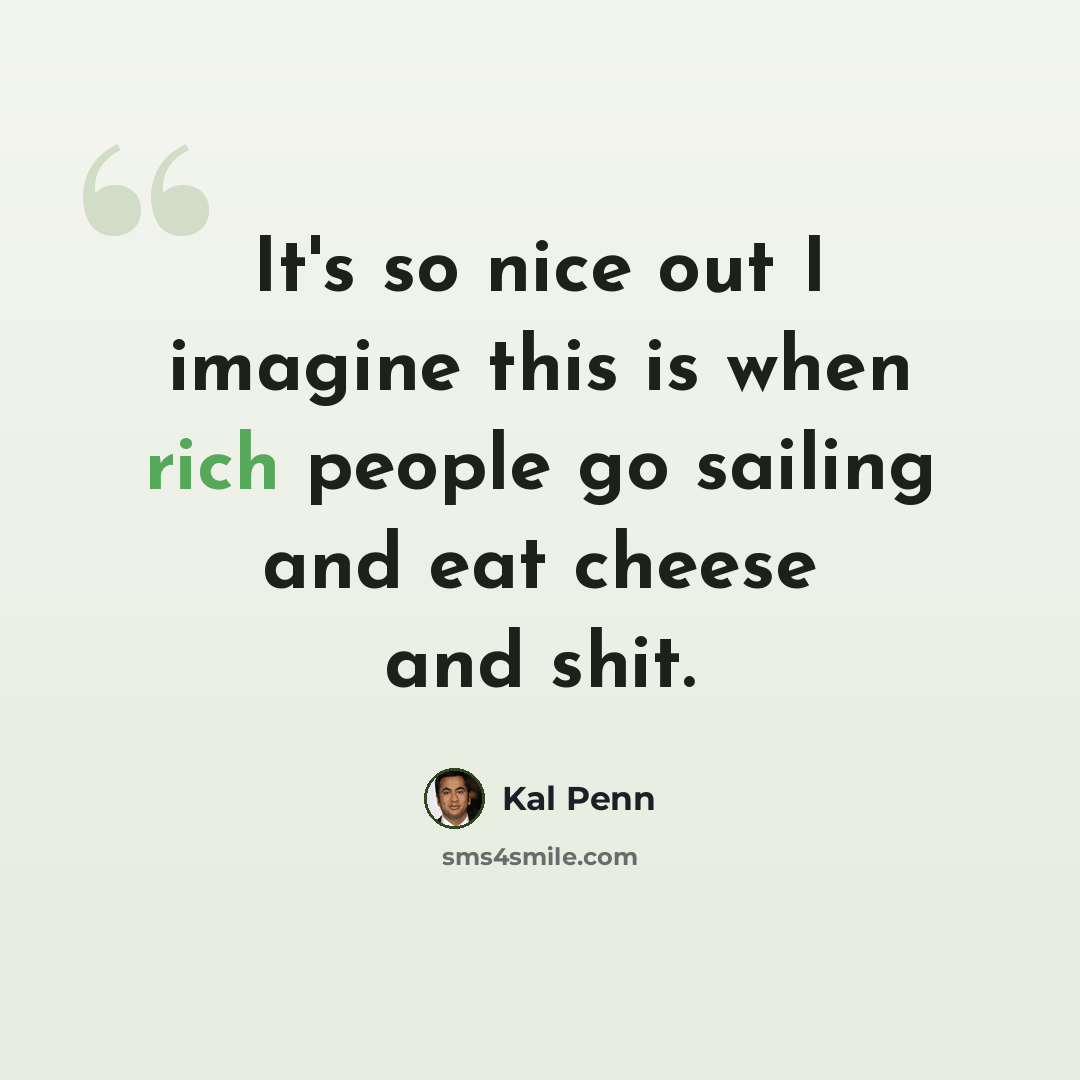 “It's so nice out I imagine this is when rich people go sailing and eat cheese and shit.” quote by Kal Penn