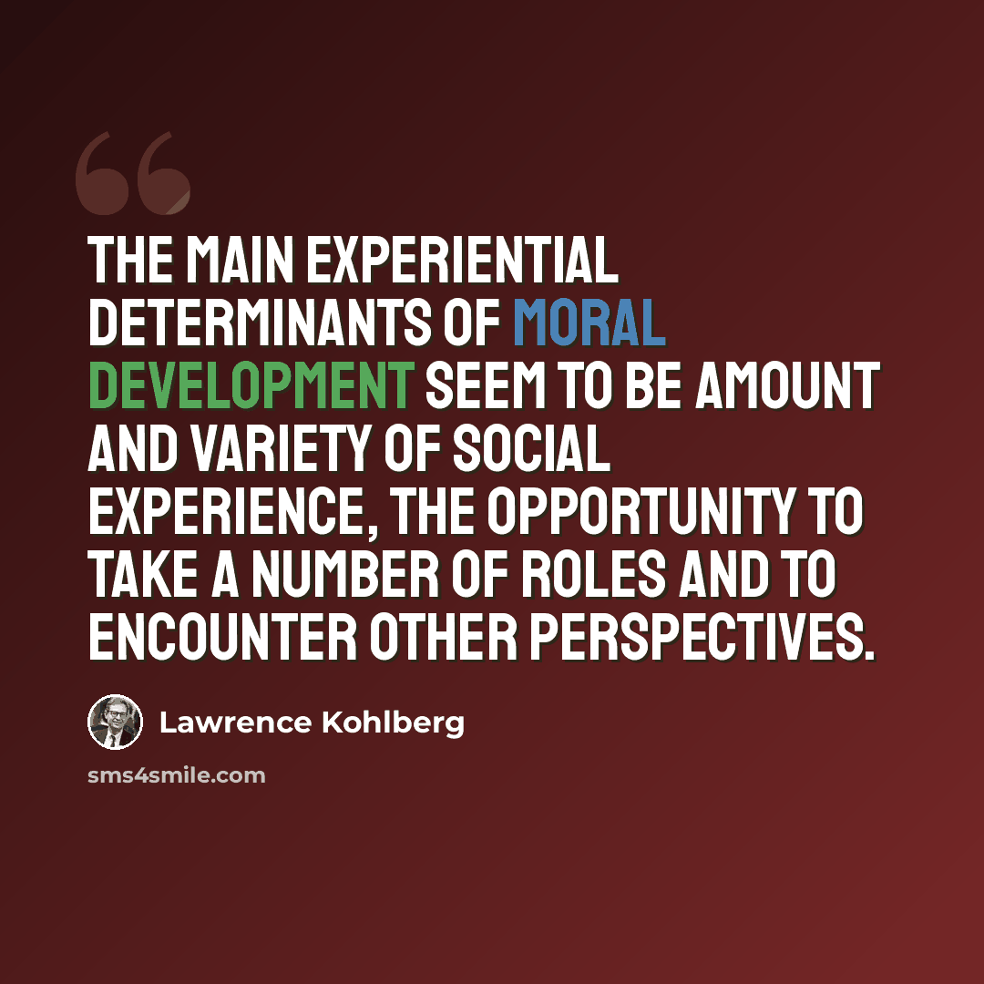 “The main experiential determinants of moral development seem to be amount and variety of social experience, the opportunity to take a number of roles and to encounter other perspectives.” quote by Lawrence Kohlberg