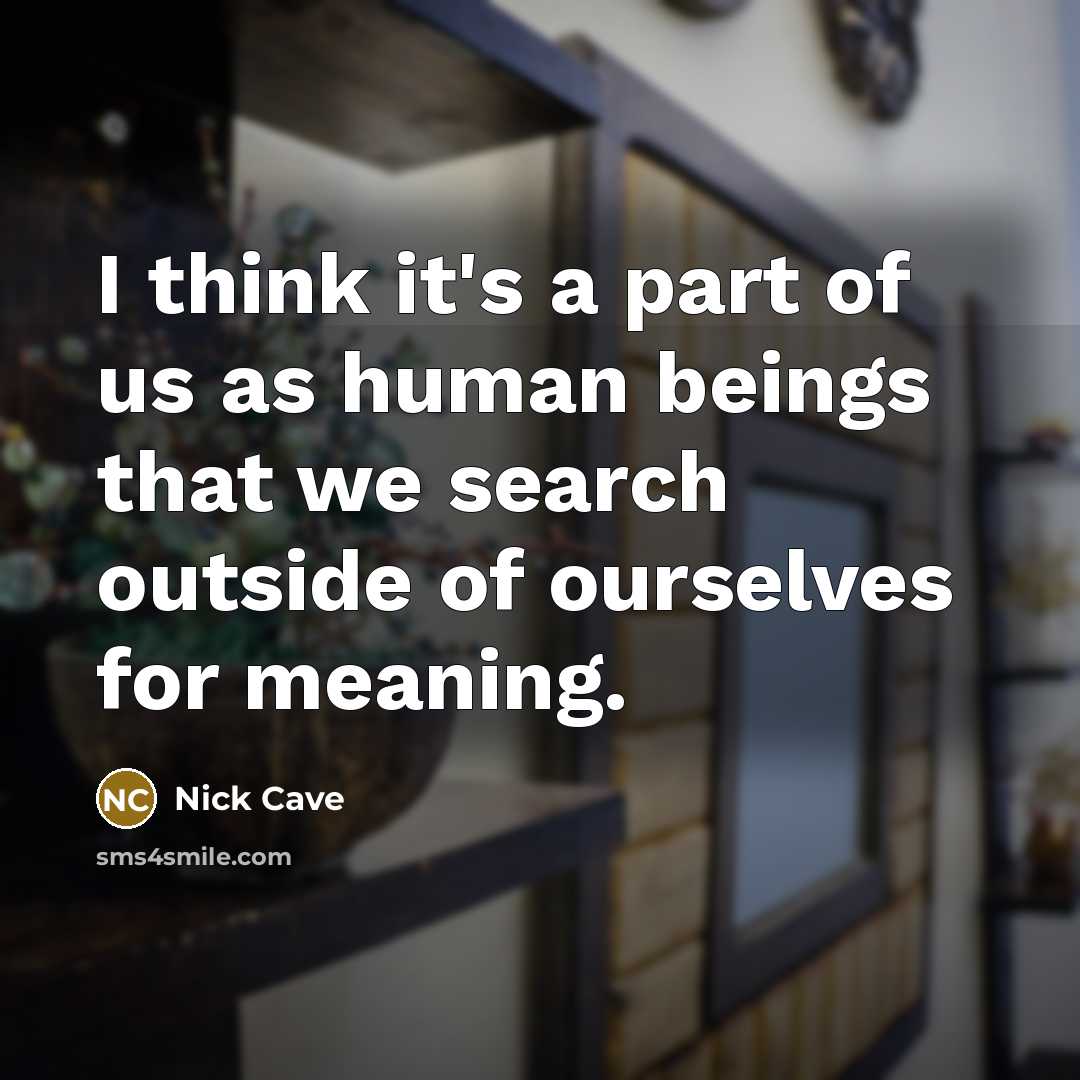 “I think it's a part of us as human beings that we search outside of ourselves for meaning.” quote by Nick Cave