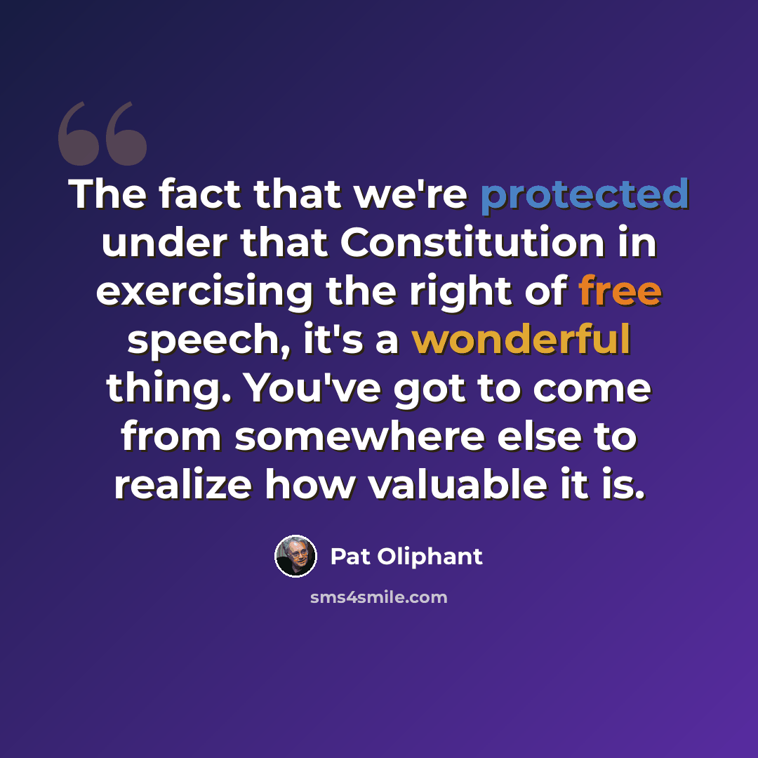 “The fact that we're protected under that Constitution in exercising the right of free speech, it's a wonderful thing. You've got to come from somewhere else to realize how valuable it is.” quote by Pat Oliphant