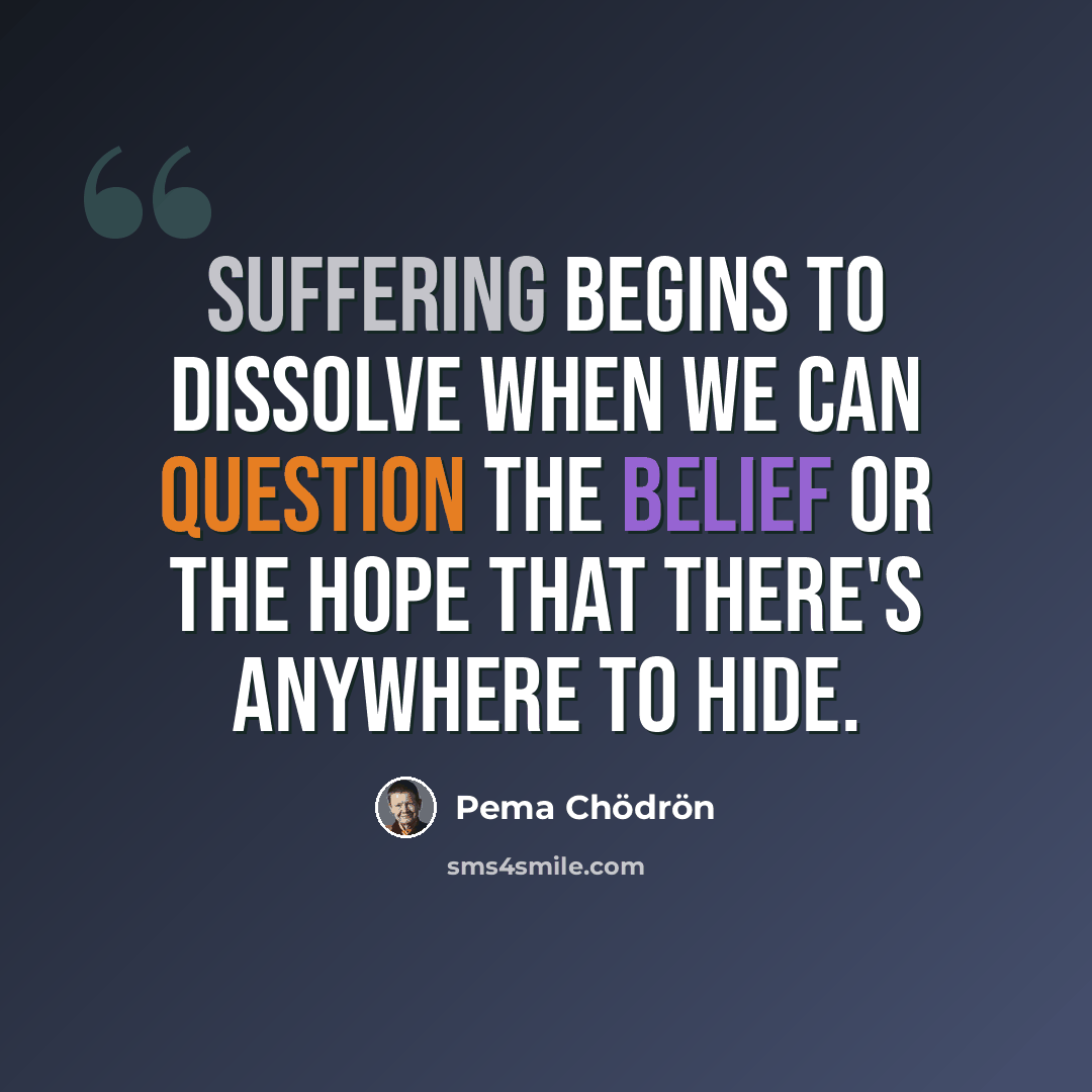 “Suffering begins to dissolve when we can question the belief or the hope that there's anywhere to hide.” quote by Pema Chodron
