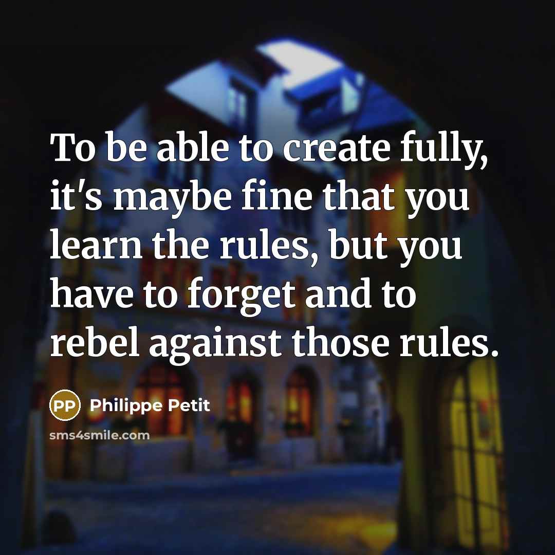 “To be able to create fully, it's maybe fine that you learn the rules, but you have to forget and to rebel against those rules.” quote by Philippe Petit