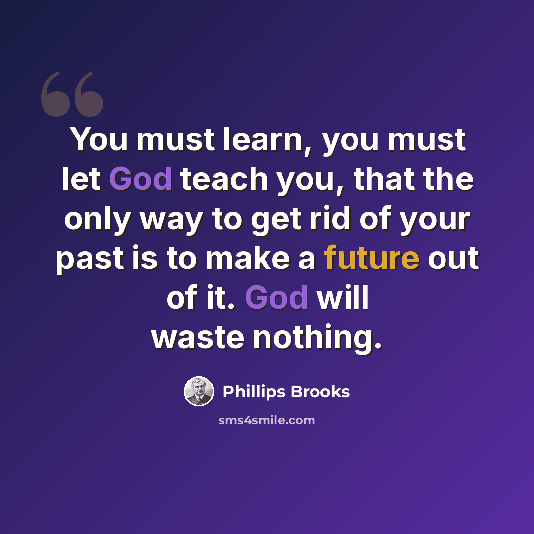 “You must learn, you must let God teach you, that the only way to get rid of your past is to make a future out of it. God will waste nothing.” quote by Phillips Brooks