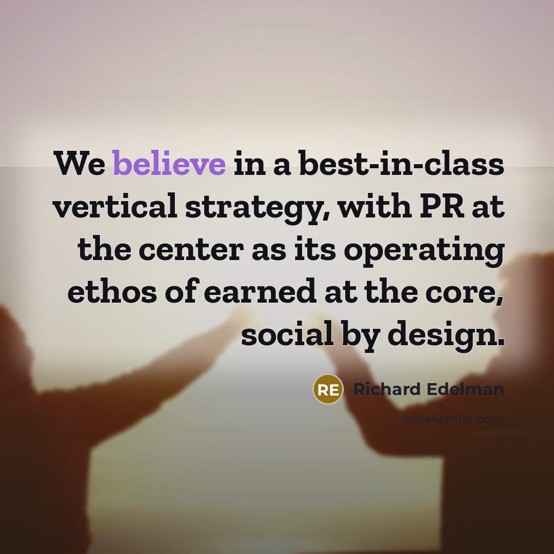 “We believe in a best-in-class vertical strategy, with PR at the center as its operating ethos of earned at the core, social by design.” quote by Richard Edelman
