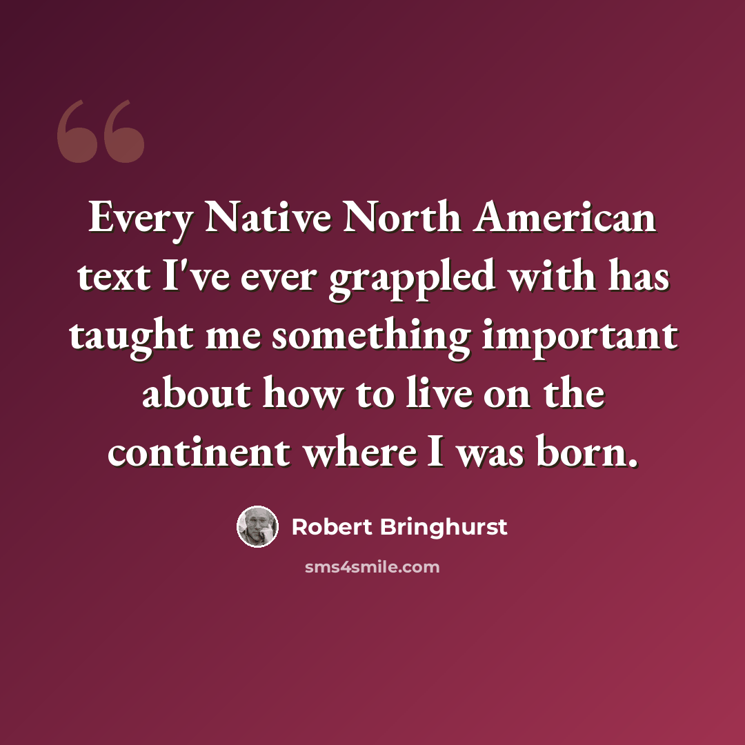 “Every Native North American text I've ever grappled with has taught me something important about how to live on the continent where I was born.” quote by Robert Bringhurst