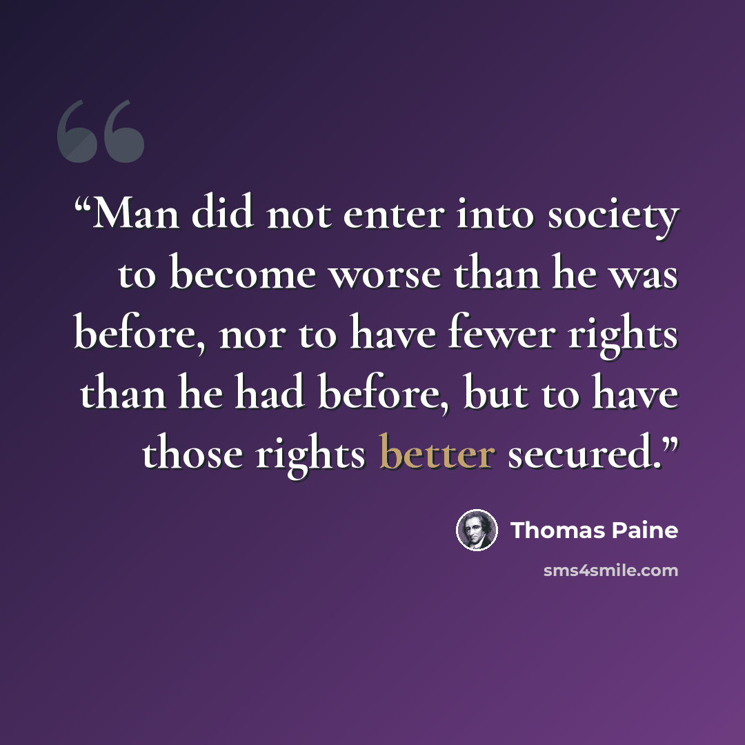 “Man did not enter into society to become worse than he was before, nor to have fewer rights than he had before, but to have those rights better secured.” quote by Thomas Paine
