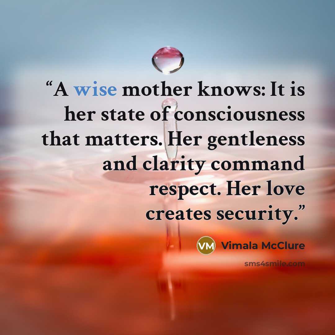 “A wise mother knows: It is her state of consciousness that matters. Her gentleness and clarity command respect. Her love creates security.” quote by Vimala McClure