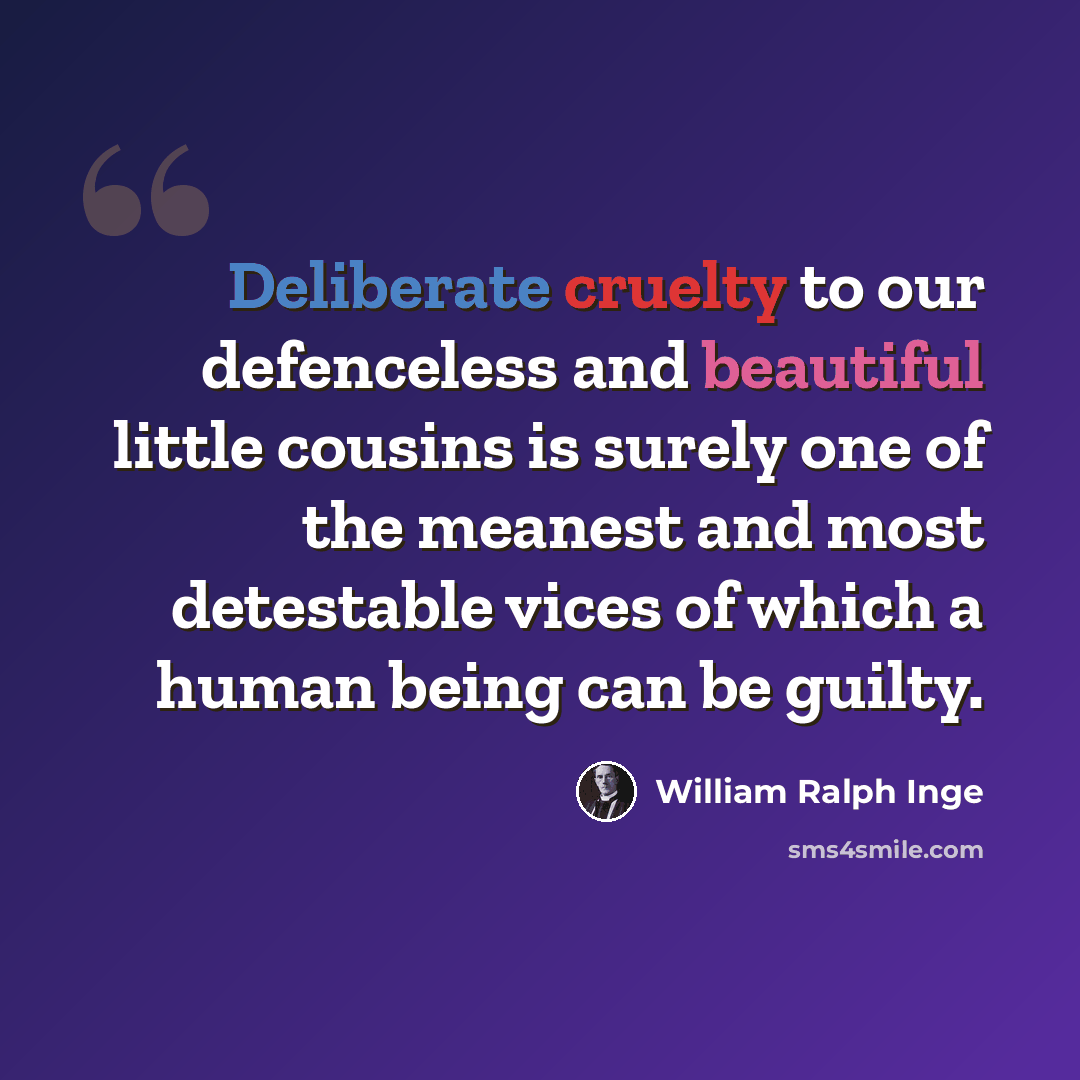 “Deliberate cruelty to our defenceless and beautiful little cousins is surely one of the meanest and most detestable vices of which a human being can be guilty.” quote by William Ralph Inge