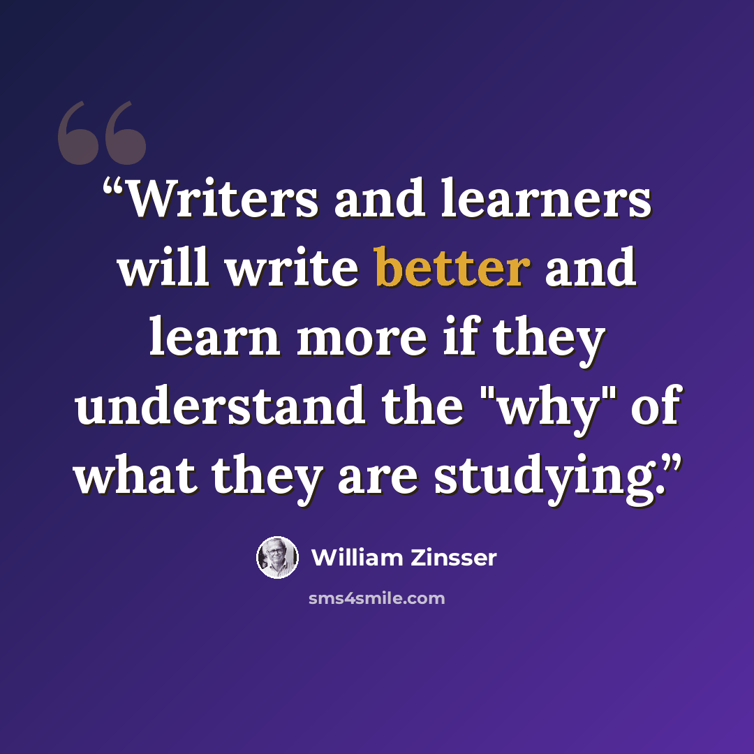 “Writers and learners will write better and learn more if they understand the "why" of what they are studying.” quote by William Zinsser