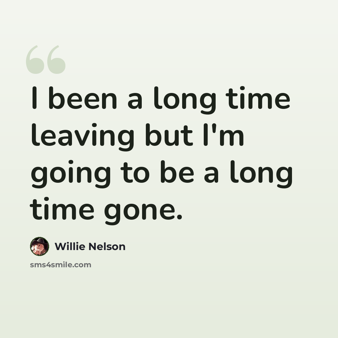 “I been a long time leaving but I'm going to be a long time gone.” quote by Willie Nelson