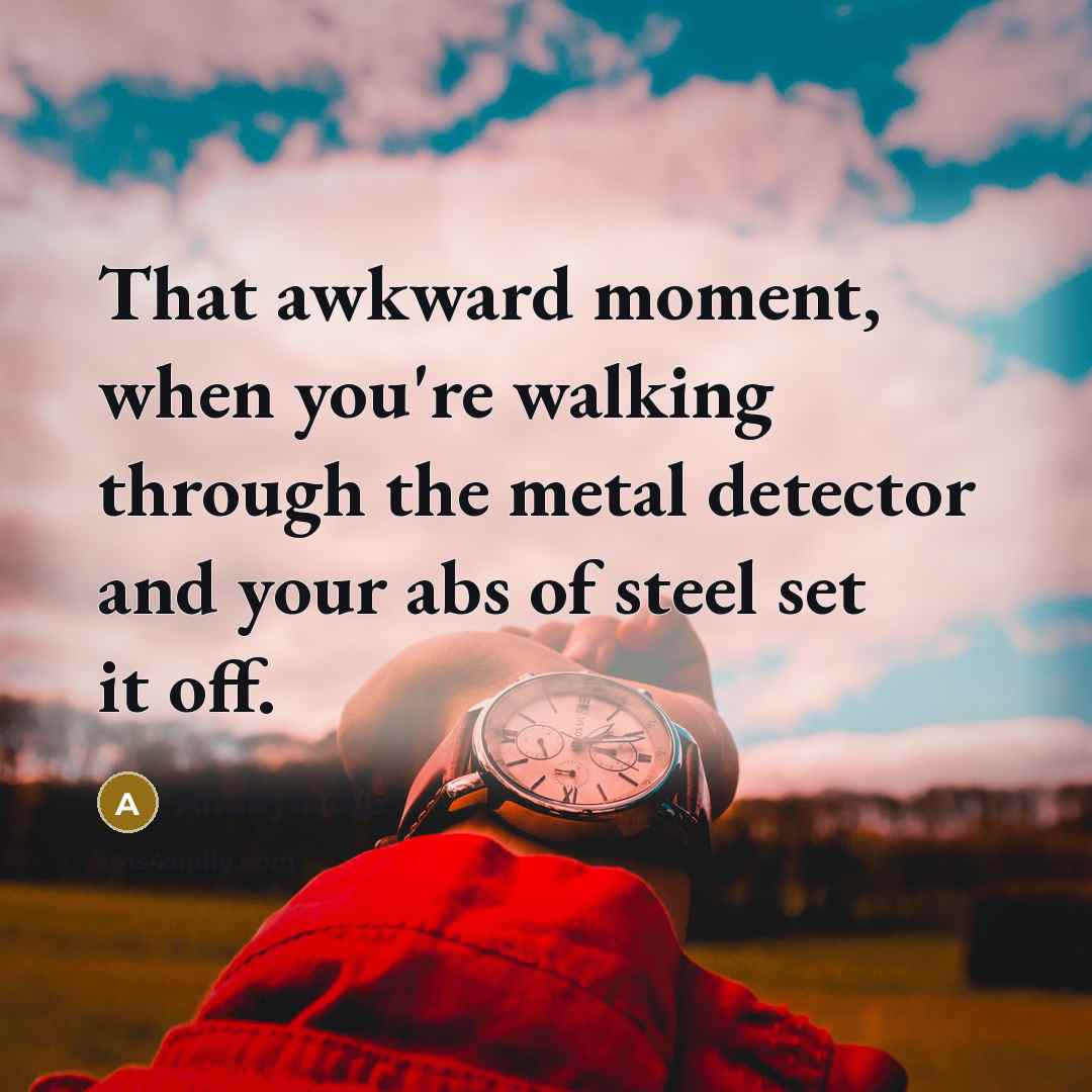 “That awkward moment, when you're walking through the metal detector and your abs of steel set it off.” quote by Anonymous