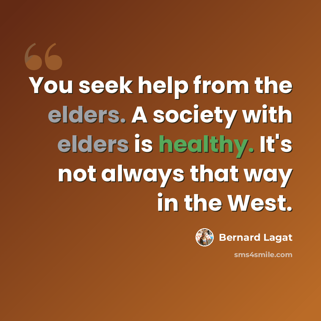 “You seek help from the elders. A society with elders is healthy. It's not always that way in the West.” quote by Bernard Lagat