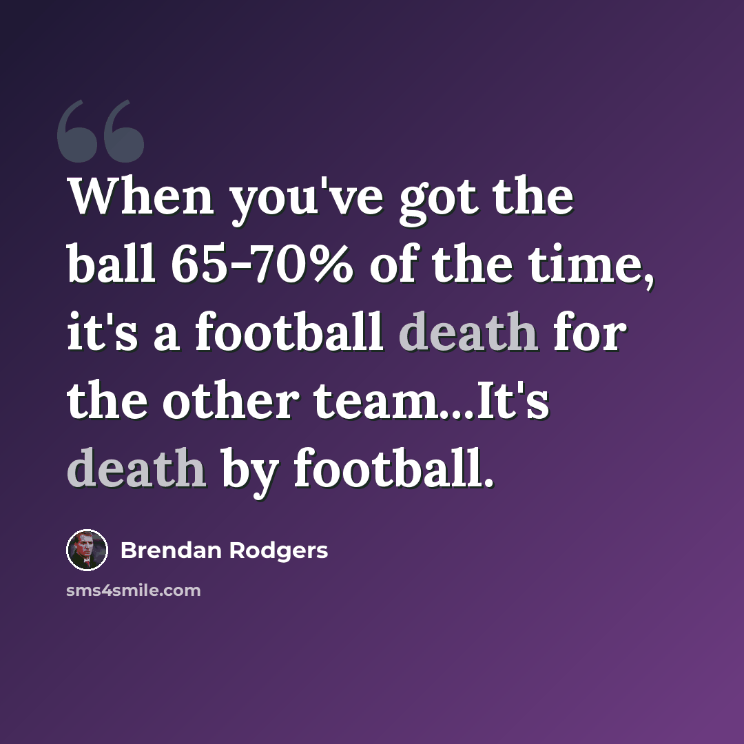 “When you've got the ball 65-70% of the time, it's a football death for the other team...It's death by football.” quote by Brendan Rodgers