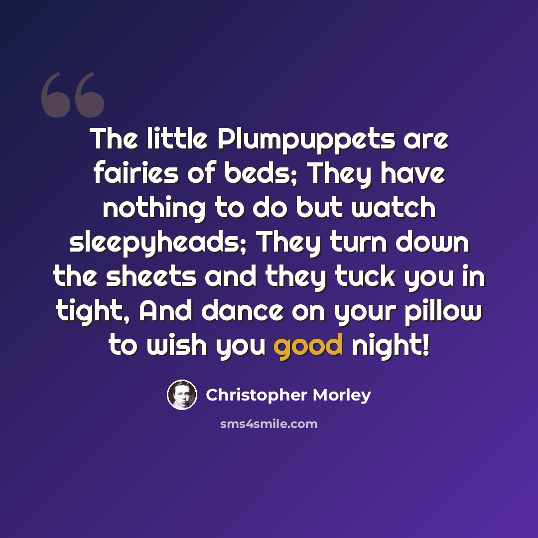 “The little Plumpuppets are fairies of beds; They have nothing to do but watch sleepyheads; They turn down the sheets and they tuck you in tight, And dance on your pillow to wish you good night!” quote by Christopher Morley