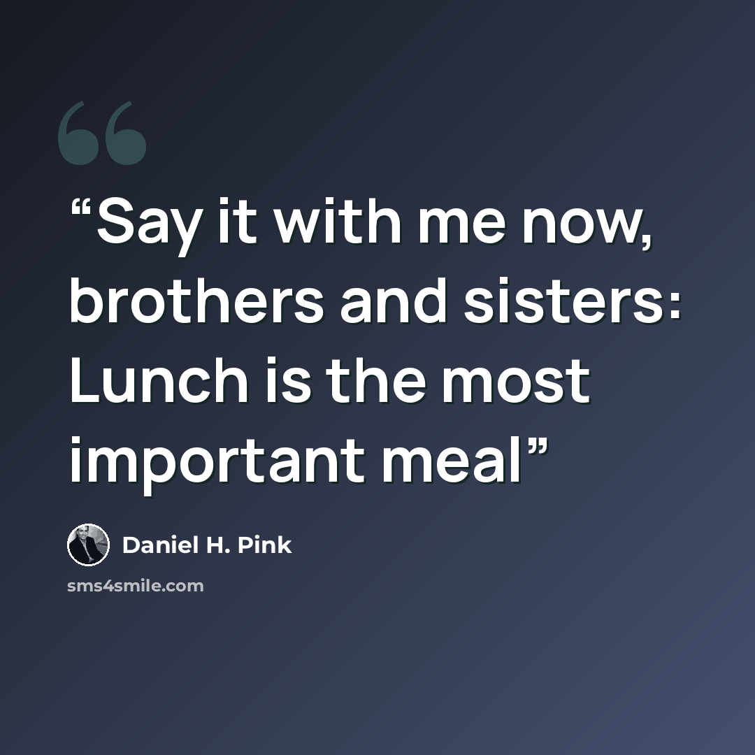 “Say it with me now, brothers and sisters: Lunch is the most important meal” quote by Daniel H. Pink