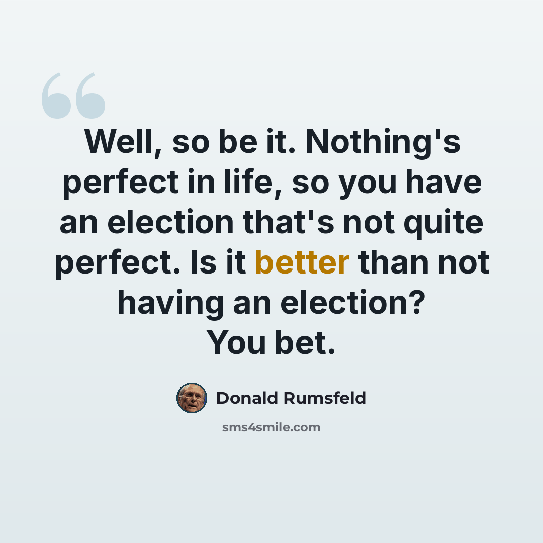 “Well, so be it. Nothing's perfect in life, so you have an election that's not quite perfect. Is it better than not having an election? You bet.” quote by Donald Rumsfeld