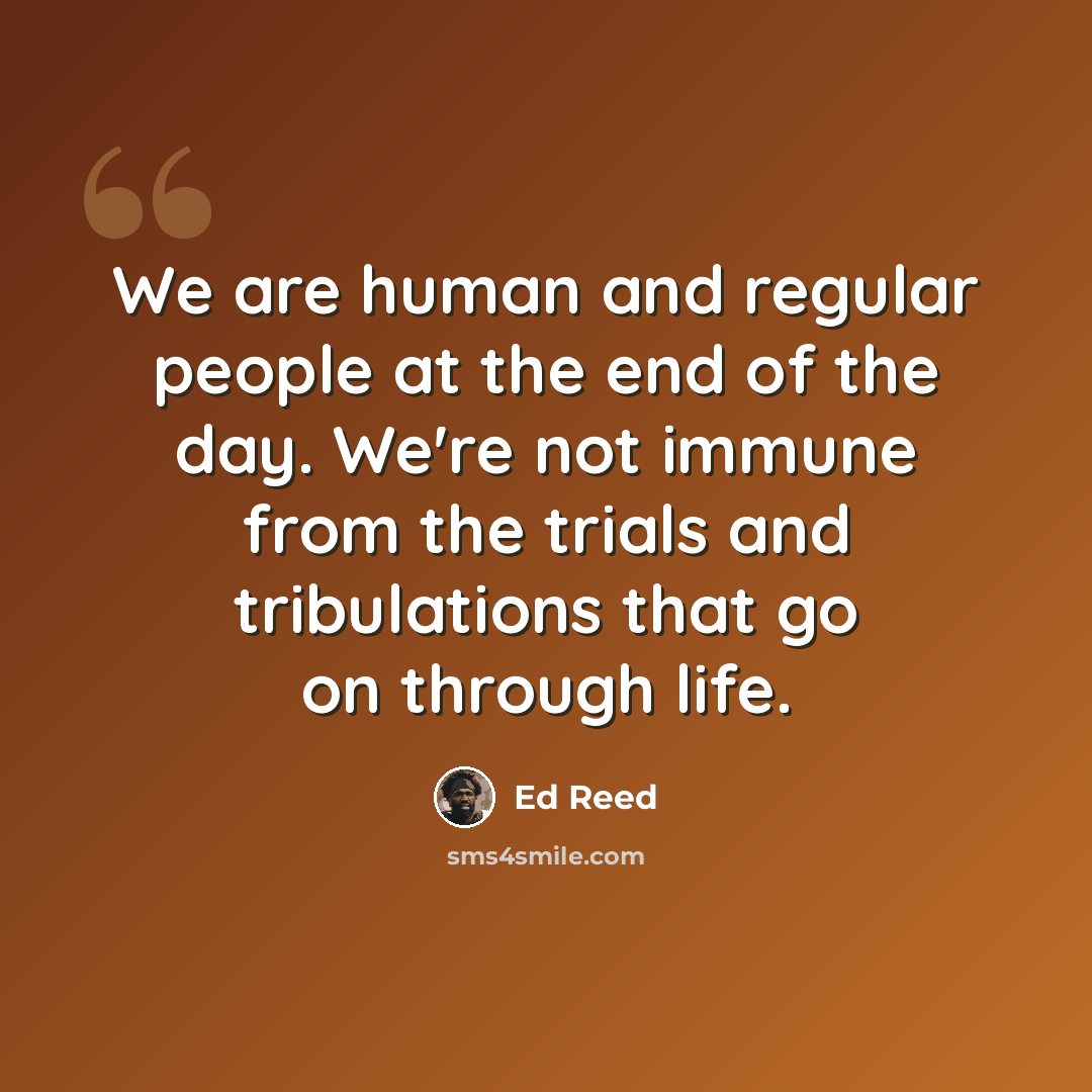 “We are human and regular people at the end of the day. We're not immune from the trials and tribulations that go on through life.” quote by Ed Reed
