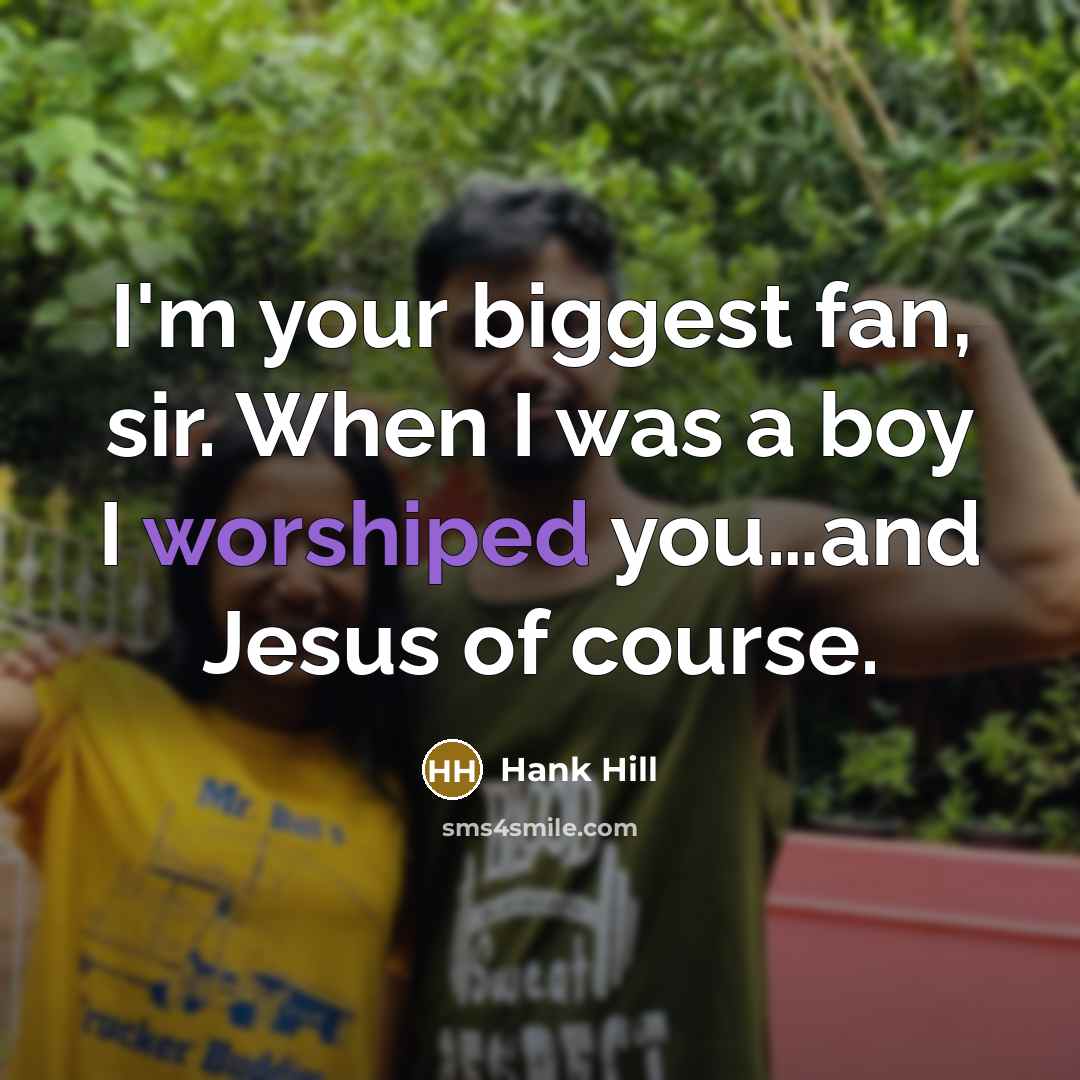 “I'm your biggest fan, sir. When I was a boy I worshiped you…and Jesus of course.” quote by Hank Hill