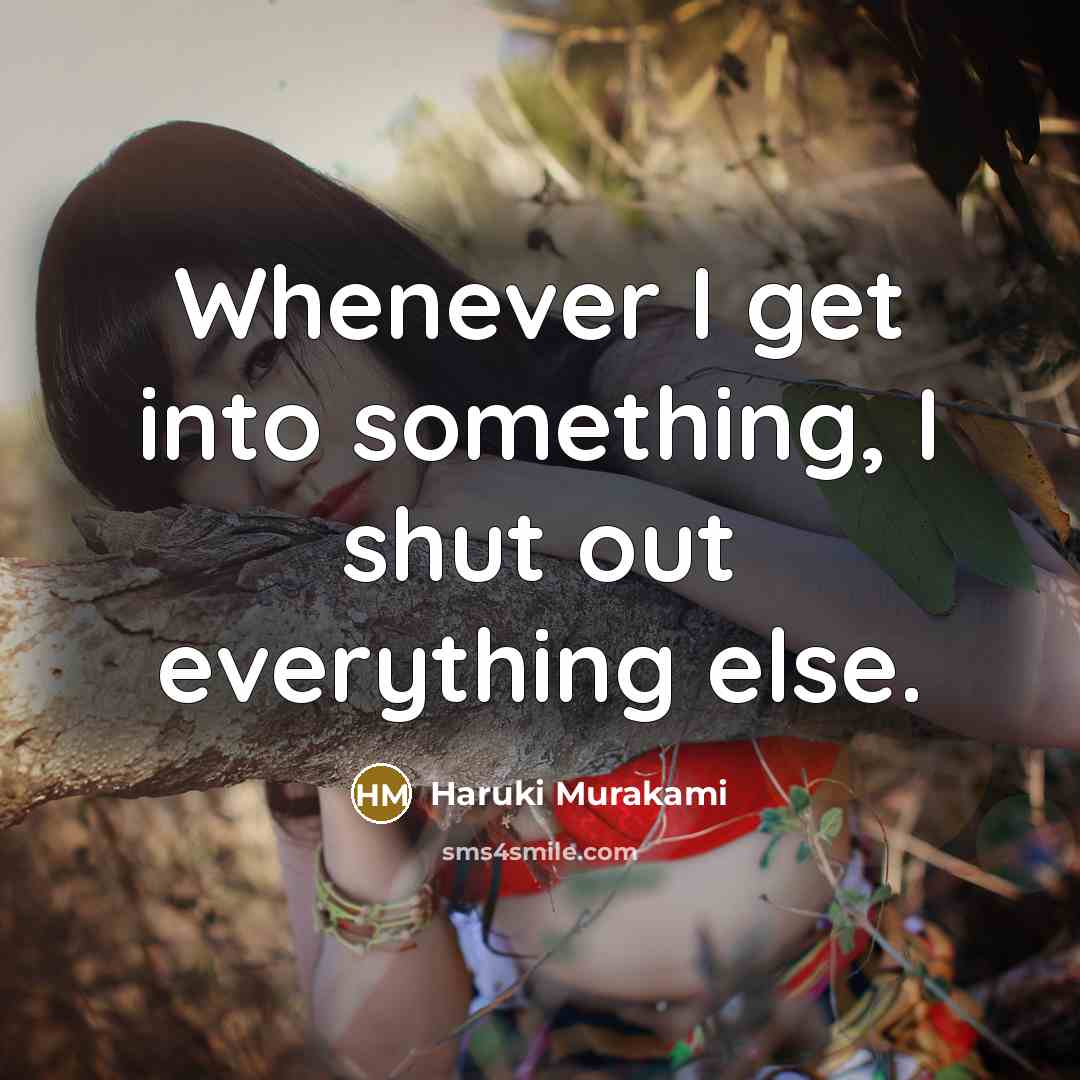 “Whenever I get into something, I shut out everything else.” quote by Haruki Murakami