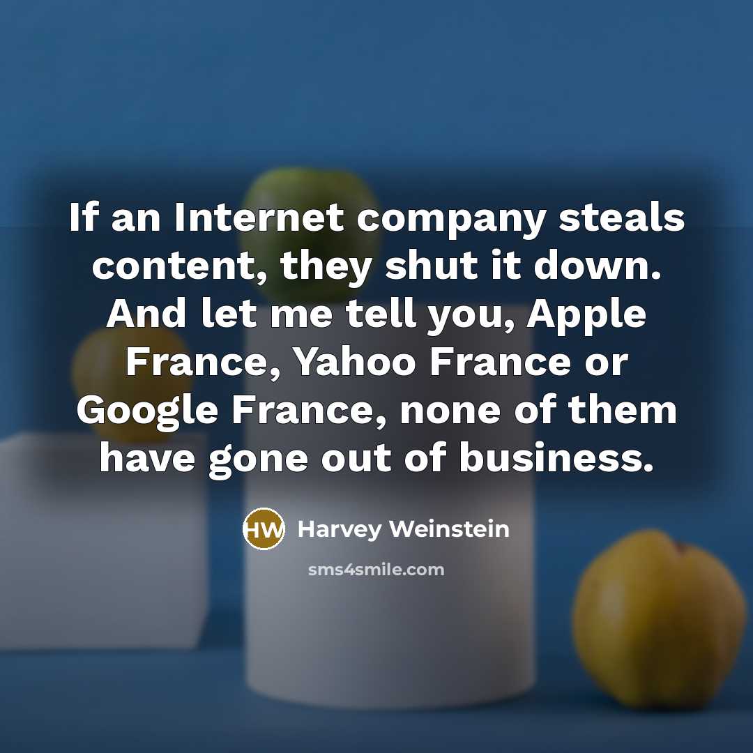 “If an Internet company steals content, they shut it down. And let me tell you, Apple France, Yahoo France or Google France, none of them have gone out of business.” quote by Harvey Weinstein