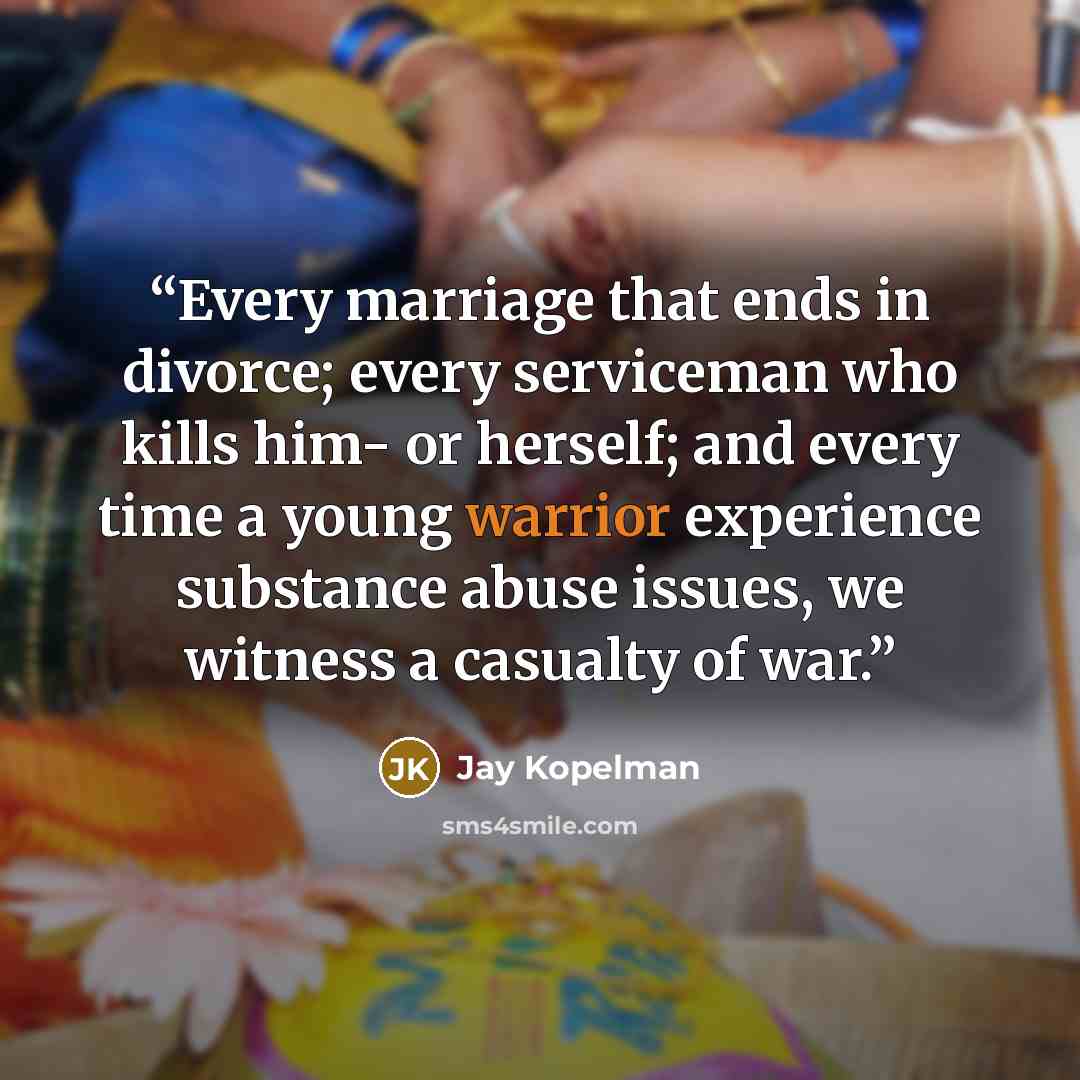 “Every marriage that ends in divorce; every serviceman who kills him- or herself; and every time a young warrior experience substance abuse issues, we witness a casualty of war.” quote by Jay Kopelman