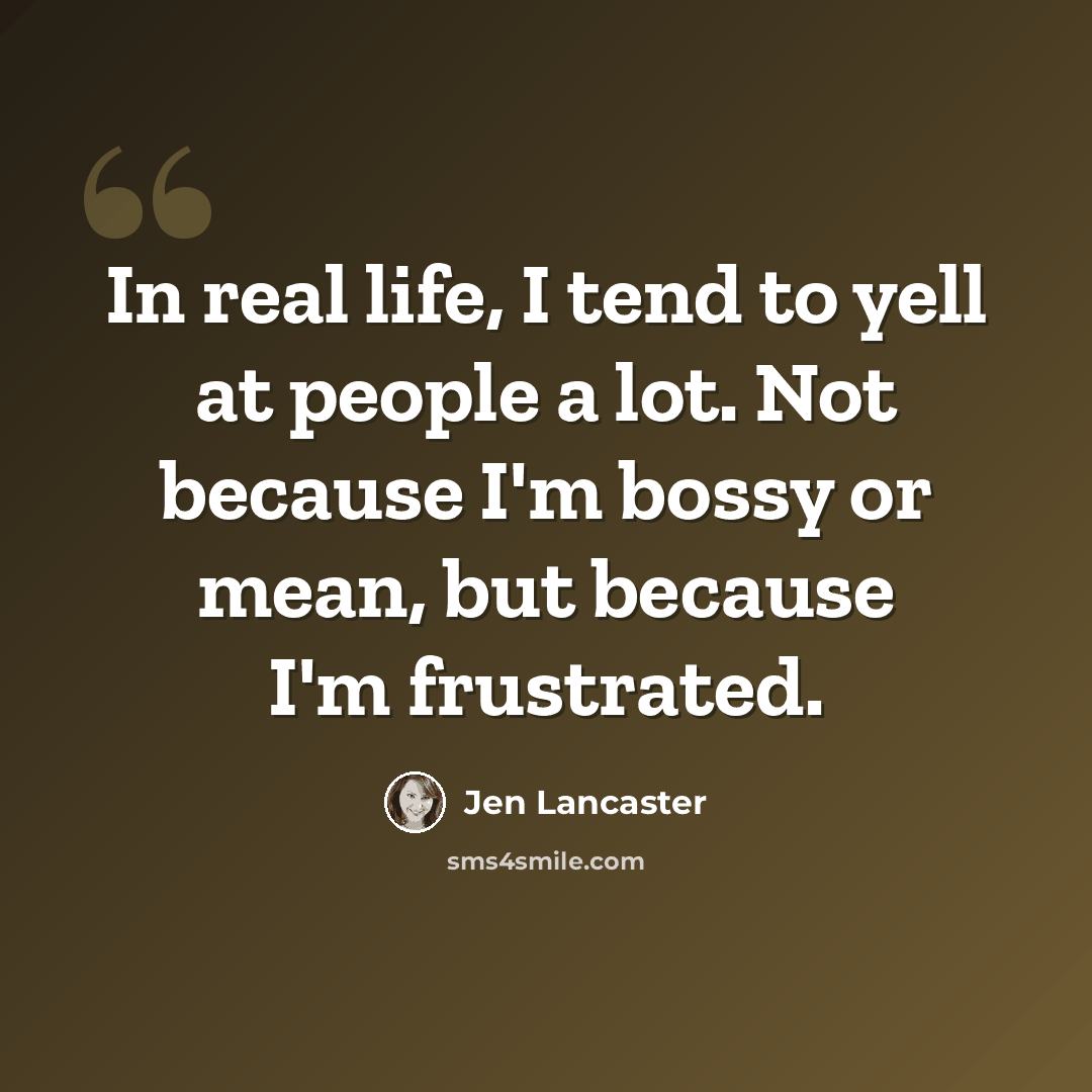 “In real life, I tend to yell at people a lot. Not because I'm bossy or mean, but because I'm frustrated.” quote by Jen Lancaster