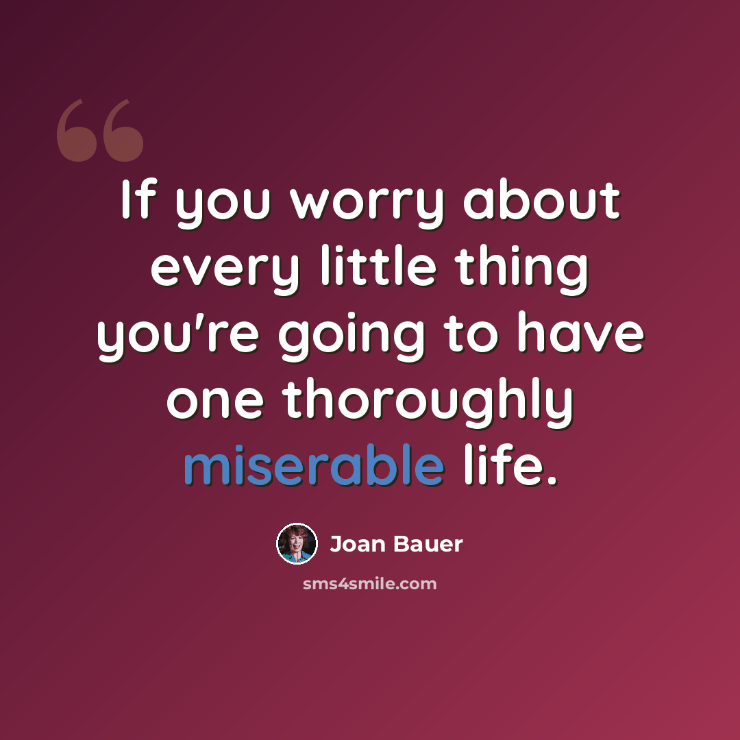 “If you worry about every little thing you're going to have one thoroughly miserable life.” quote by Joan Bauer
