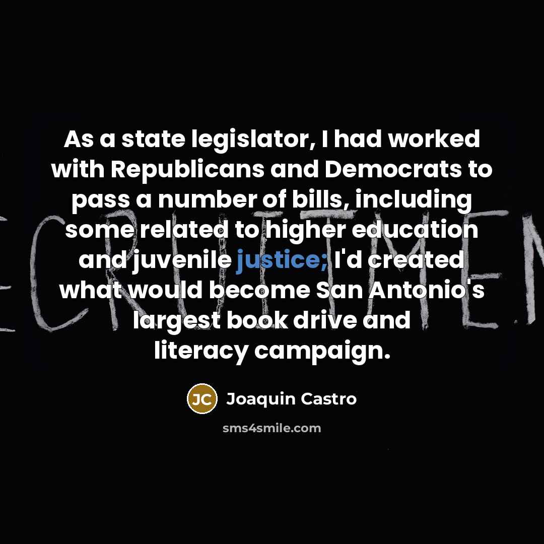 “As a state legislator, I had worked with Republicans and Democrats to pass a number of bills, including some related to higher education and juvenile justice; I'd created what would become San Antonio's largest book drive and literacy campaign.” quote by Joaquin Castro