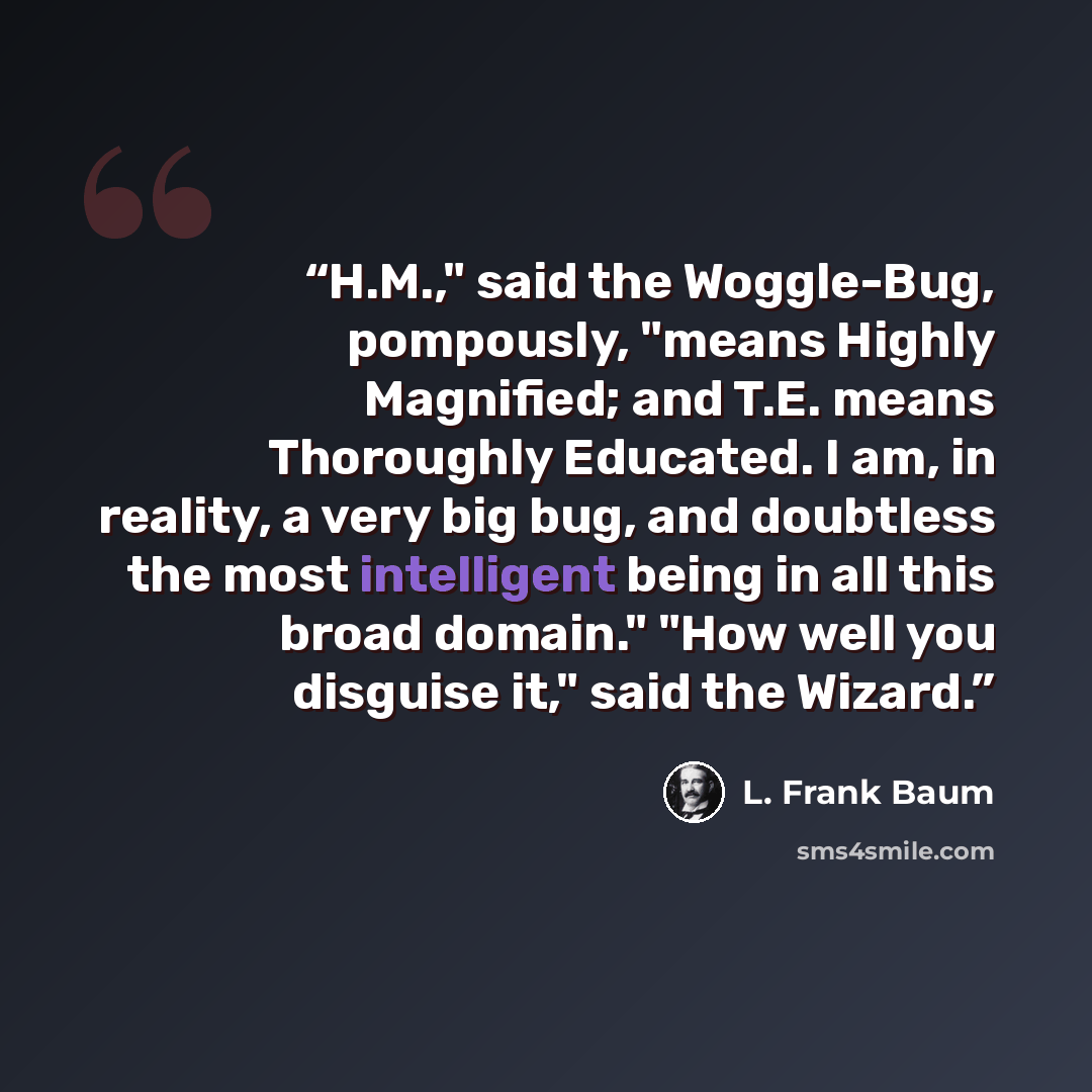 “H.M.," said the Woggle-Bug, pompously, "means Highly Magnified; and T.E. means Thoroughly Educated. I am, in reality, a very big bug, and doubtless the most intelligent being in all this broad domain." "How well you disguise it," said the Wizard.” quote by L. Frank Baum