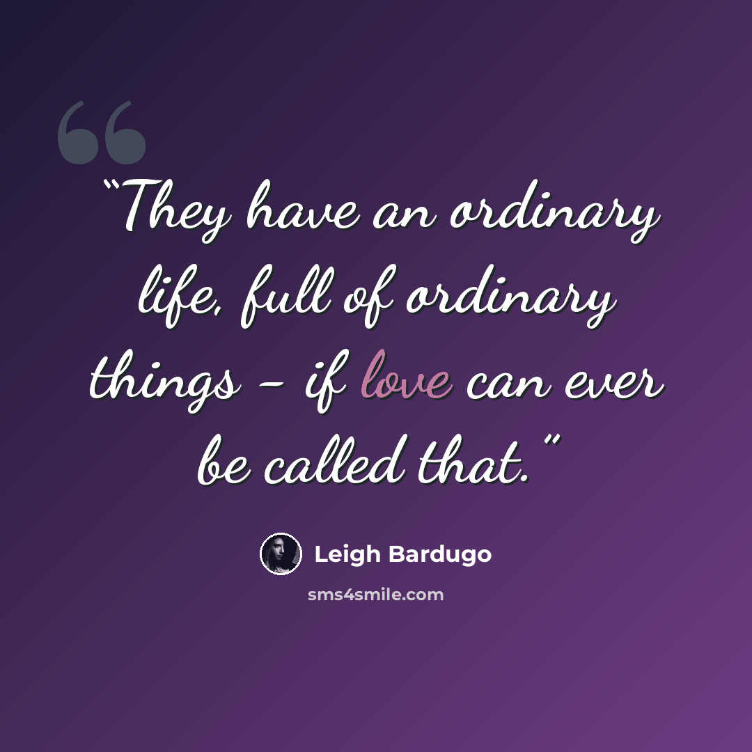 “They have an ordinary life, full of ordinary things - if love can ever be called that.” quote by Leigh Bardugo