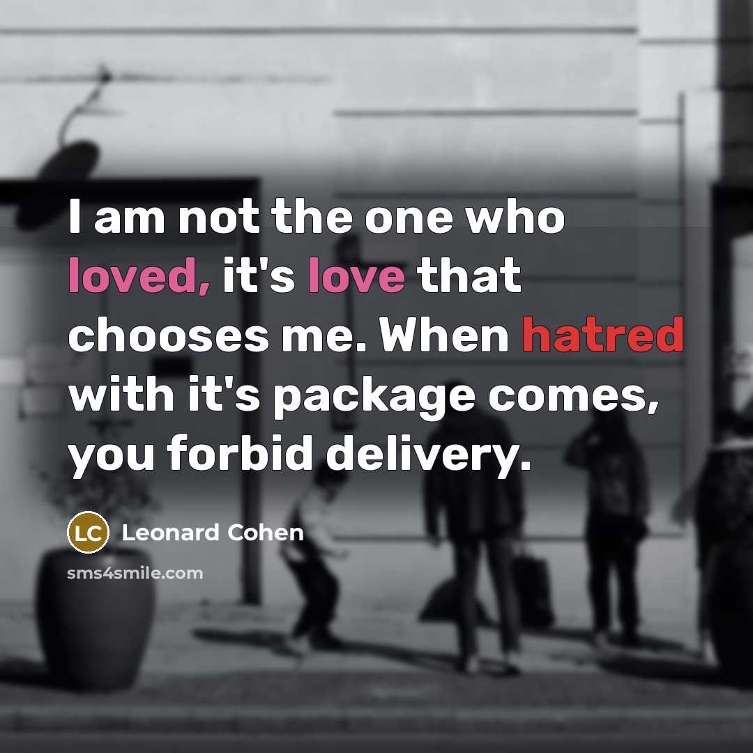 “I am not the one who loved, it's love that chooses me. When hatred with it's package comes, you forbid delivery.” quote by Leonard Cohen