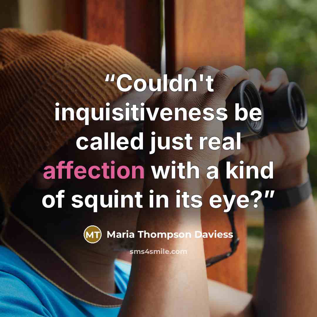 “Couldn't inquisitiveness be called just real affection with a kind of squint in its eye?” quote by Maria Thompson Daviess