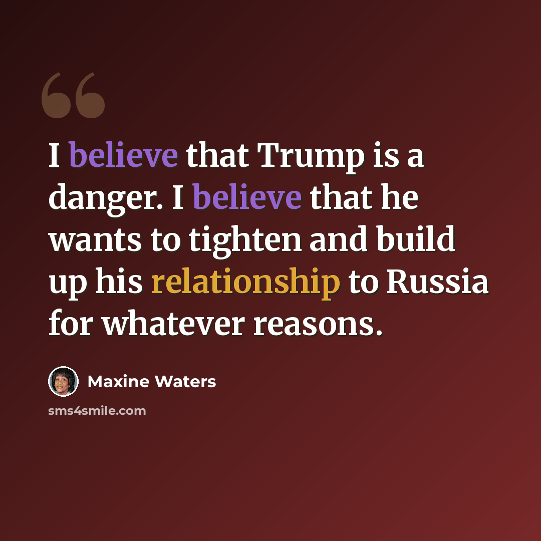 “I believe that Trump is a danger. I believe that he wants to tighten and build up his relationship to Russia for whatever reasons.” quote by Maxine Waters