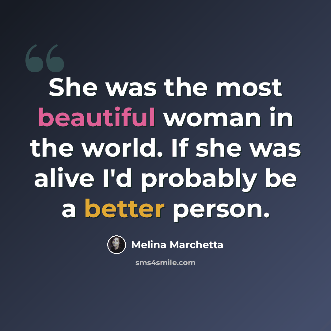 “She was the most beautiful woman in the world. If she was alive I'd probably be a better person.” quote by Melina Marchetta