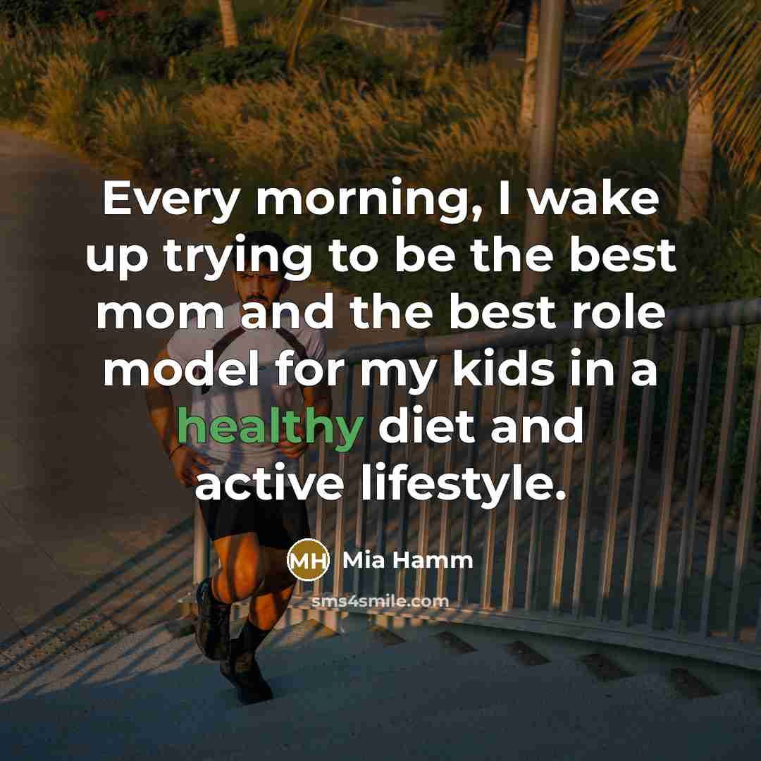 “Every morning, I wake up trying to be the best mom and the best role model for my kids in a healthy diet and active lifestyle.” quote by Mia Hamm