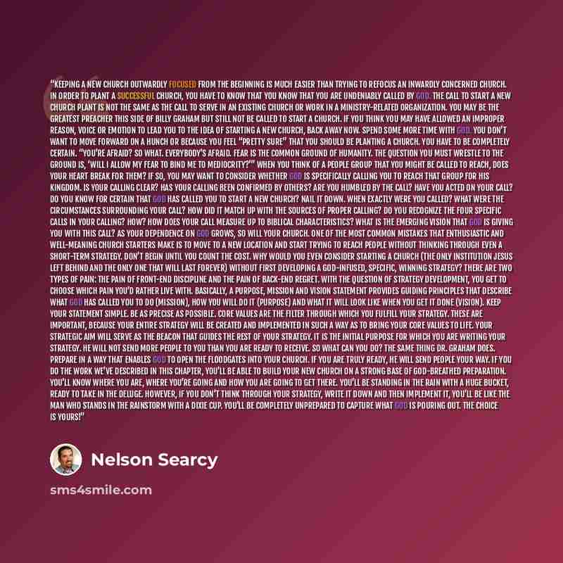 “Keeping a new church outwardly focused from the beginning is much easier than trying to refocus an inwardly concerned church. In order to plant a successful church, you have to know that you know that you are undeniably called by God. The call to start a new church plant is not the same as the…” quote by Nelson Searcy