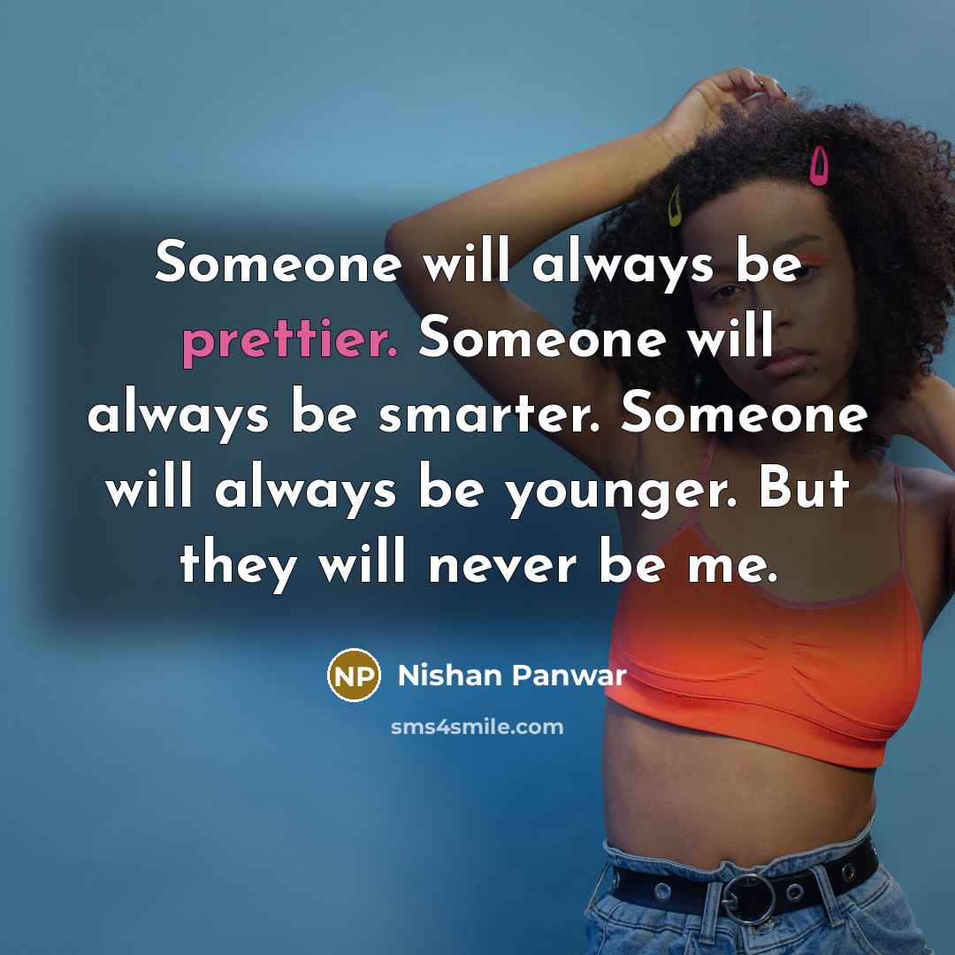 “Someone will always be prettier. Someone will always be smarter. Someone will always be younger. But they will never be me.” quote by Nishan Panwar