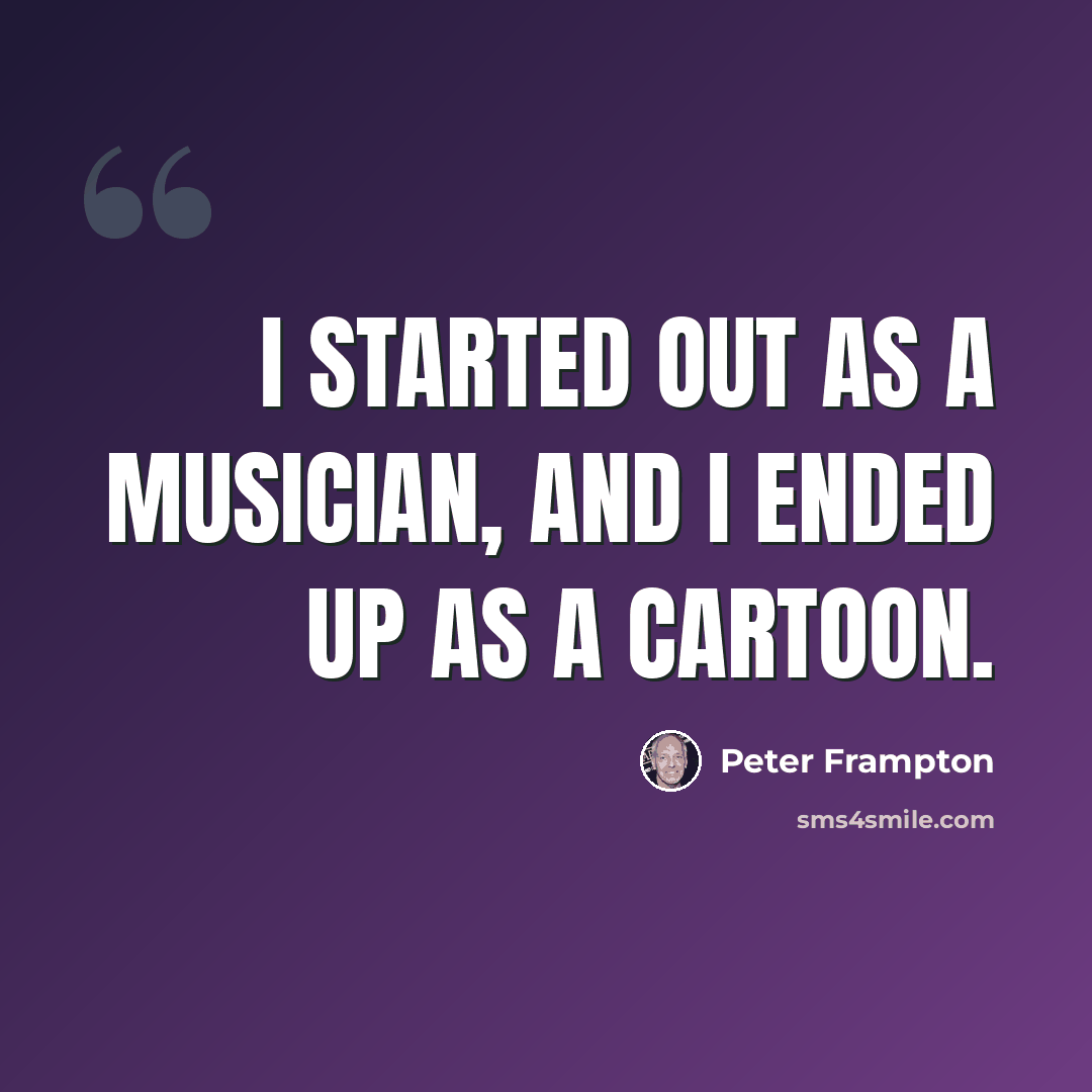 “I started out as a musician, and I ended up as a cartoon.” quote by Peter Frampton
