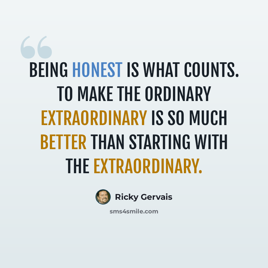 “Being honest is what counts. To make the ordinary extraordinary is so much better than starting with the extraordinary.” quote by Ricky Gervais
