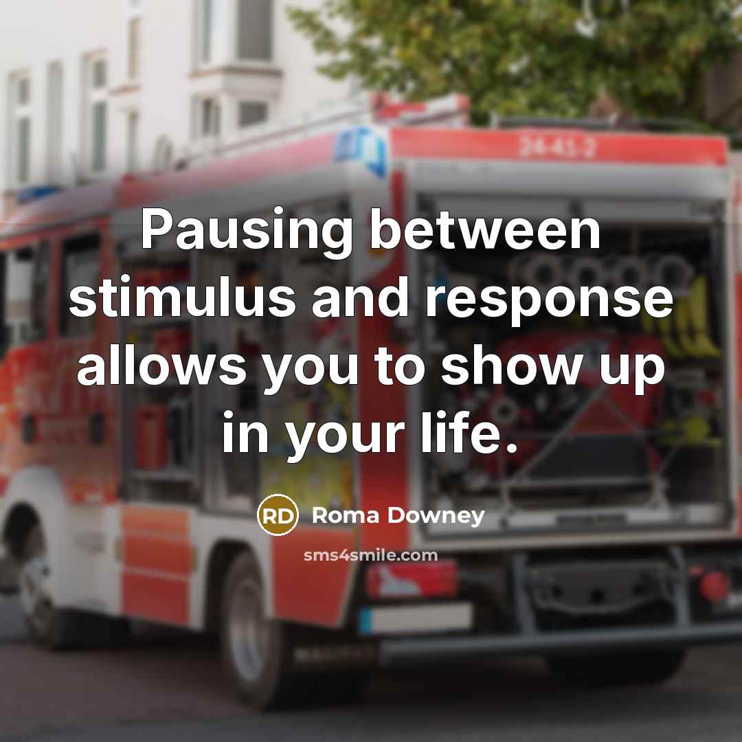 “Pausing between stimulus and response allows you to show up in your life.” quote by Roma Downey