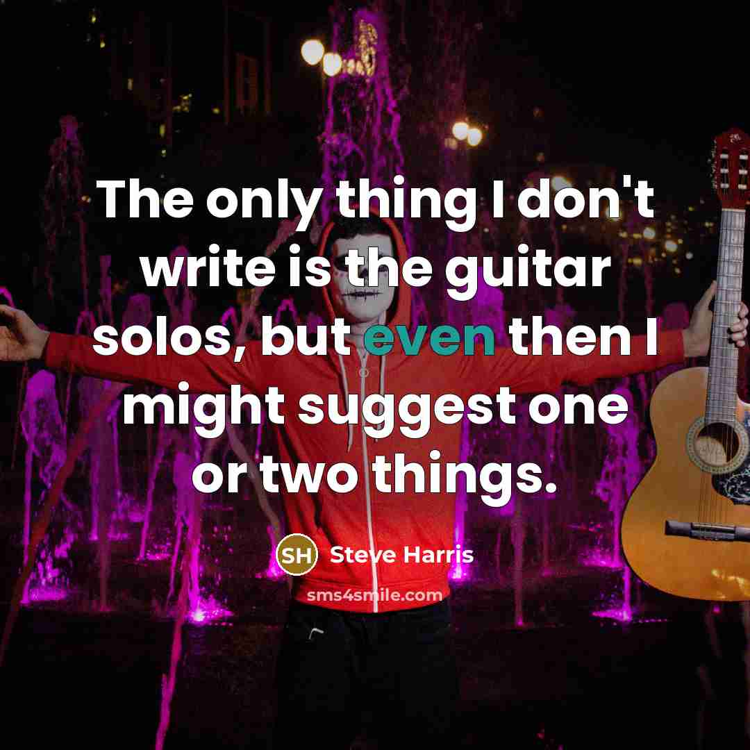“The only thing I don't write is the guitar solos, but even then I might suggest one or two things.” quote by Steve Harris