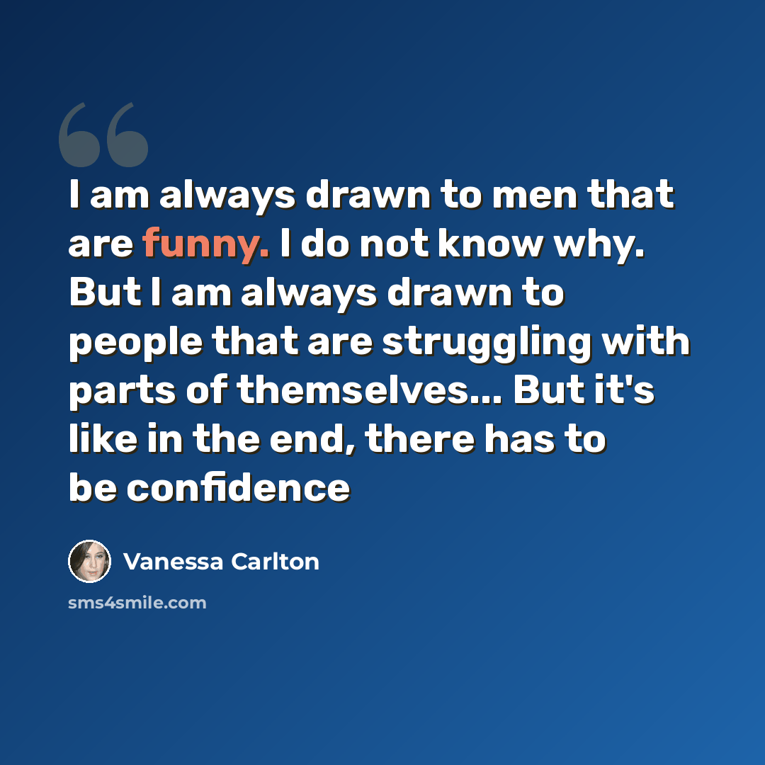 “I am always drawn to men that are funny. I do not know why. But I am always drawn to people that are struggling with parts of themselves... But it's like in the end, there has to be confidence” quote by Vanessa Carlton