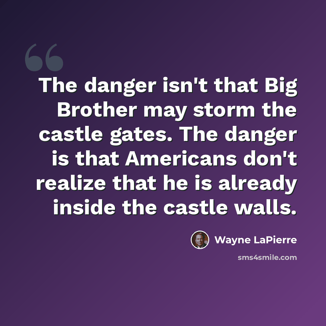 “The danger isn't that Big Brother may storm the castle gates. The danger is that Americans don't realize that he is already inside the castle walls.” quote by Wayne LaPierre