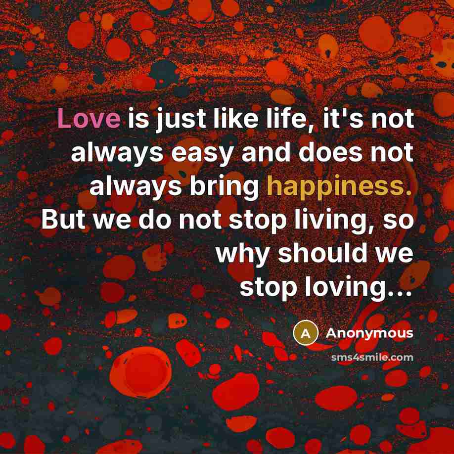 “Love is just like life, it's not always easy and does not always bring happiness. But we do not stop living, so why should we stop loving...” quote by Anonymous