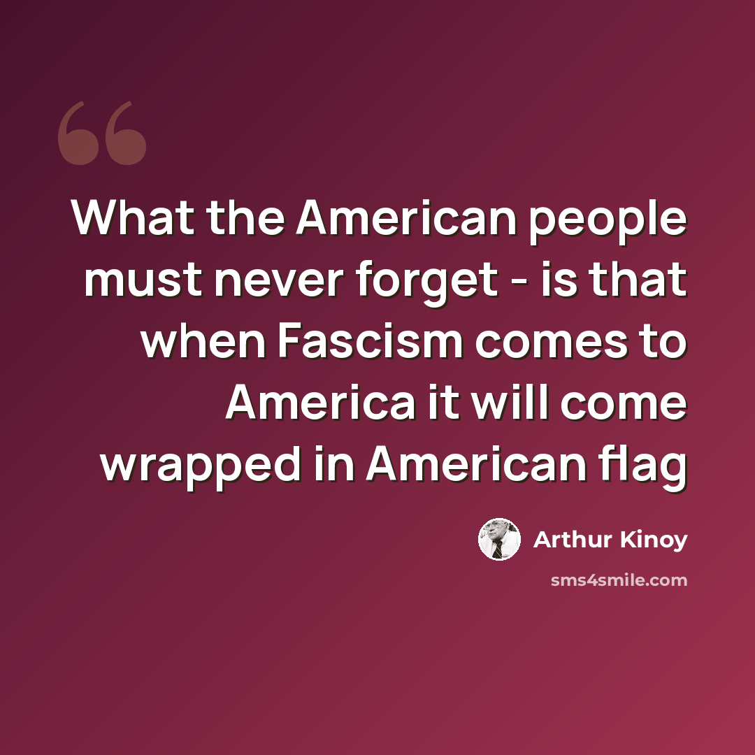 “What the American people must never forget - is that when Fascism comes to America it will come wrapped in American flag” quote by Arthur Kinoy